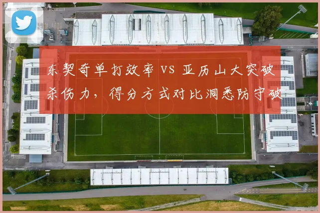 东契奇单打效率 vs 亚历山大突破杀伤力，得分方式对比洞悉防守破解之道