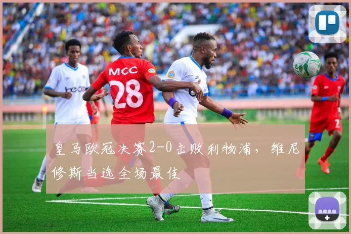 皇马欧冠决赛2-0击败利物浦，维尼修斯当选全场最佳