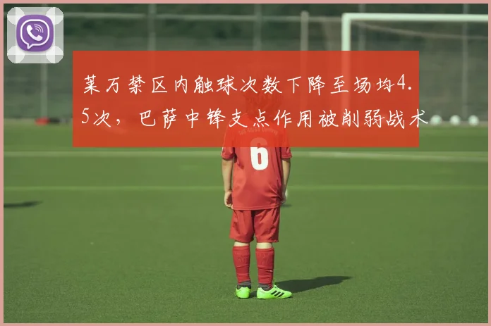莱万禁区内触球次数下降至场均4.5次，巴萨中锋支点作用被削弱战术存疑