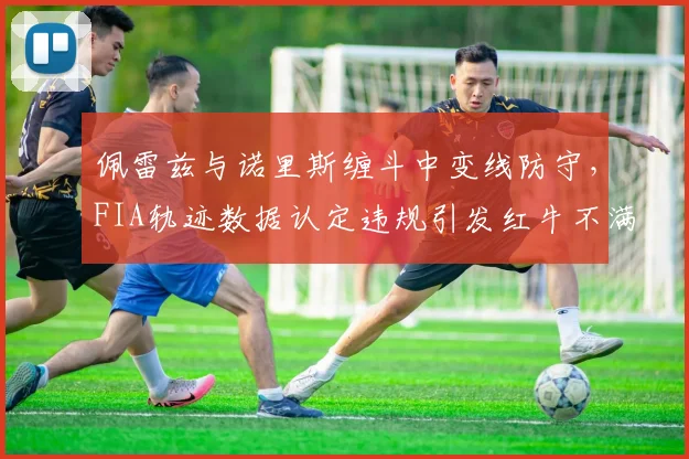 佩雷兹与诺里斯缠斗中变线防守，FIA轨迹数据认定违规引发红牛不满