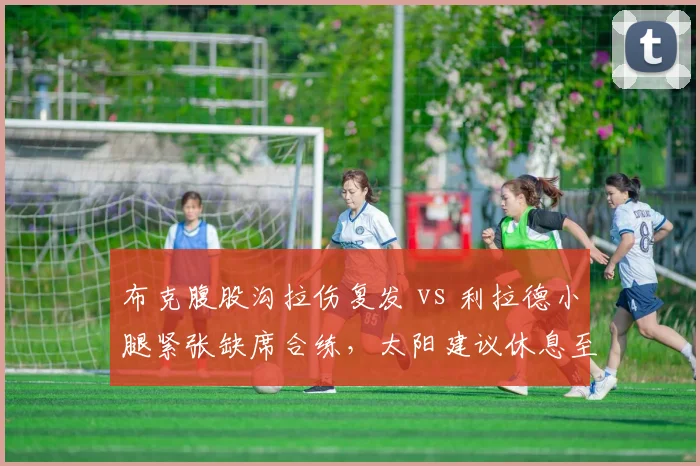 布克腹股沟拉伤复发 vs 利拉德小腿紧张缺席合练，太阳建议休息至季后赛前 vs 雄鹿考虑轮休背靠背