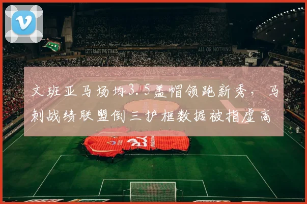 文班亚马场均3.5盖帽领跑新秀，马刺战绩联盟倒三护框数据被指虚高