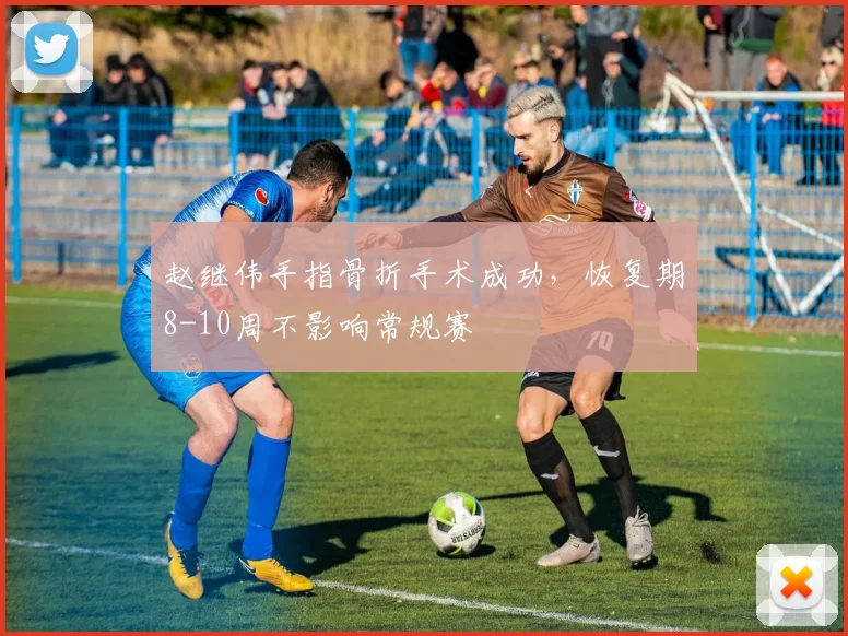 赵继伟手指骨折手术成功,恢复期8-10周不影响常规赛