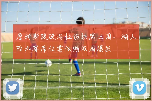 詹姆斯腹股沟拉伤缺席三周，湖人附加赛席位需依赖浓眉爆发