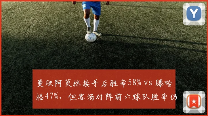 曼联阿莫林接手后胜率58% vs 滕哈格47%，但客场对阵前六球队胜率仍为0%