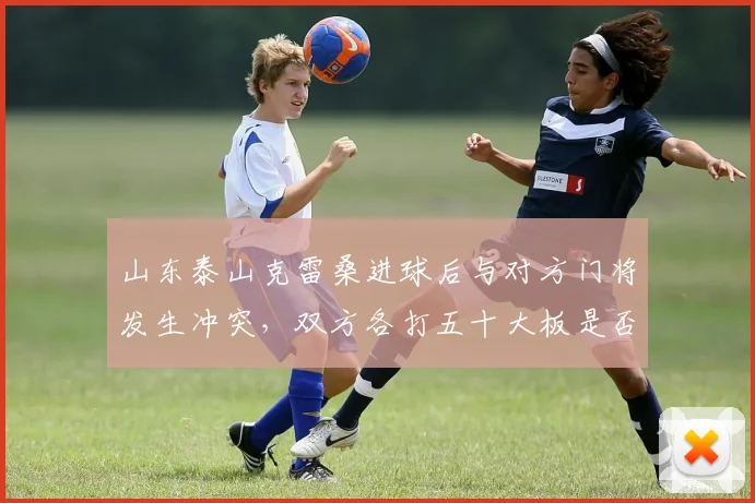 山东泰山克雷桑进球后与对方门将发生冲突，双方各打五十大板是否公正？
